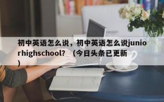 初中英语怎么说，初中英语怎么说juniorhighschool？（今日头条已更新）