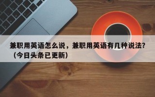 兼职用英语怎么说，兼职用英语有几种说法？（今日头条已更新）
