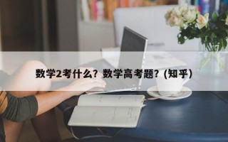 数学2考什么？数学高考题？(知乎）