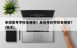 单招报考学校有哪些？单招考的学校有哪些？(知乎）