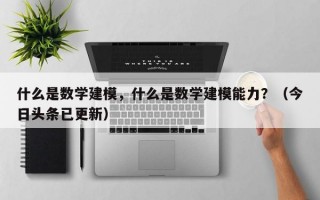什么是数学建模，什么是数学建模能力？（今日头条已更新）