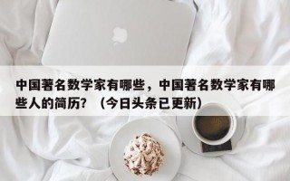 中国著名数学家有哪些，中国著名数学家有哪些人的简历？（今日头条已更新）