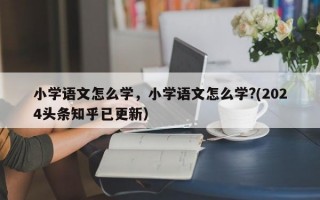 小学语文怎么学，小学语文怎么学?(2024头条知乎已更新）