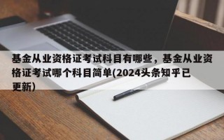 基金从业资格证考试科目有哪些，基金从业资格证考试哪个科目简单(2024头条知乎已更新）