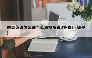 题目英语怎么说？英语视听说3答案？(知乎）
