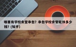 哪里有学校食堂承包？承包学校食堂能挣多少钱？(知乎）