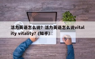 活力英语怎么说？活力英语怎么说vitality vitality？(知乎）