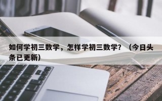 如何学初三数学，怎样学初三数学？（今日头条已更新）