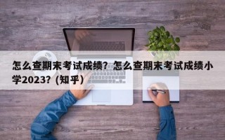 怎么查期末考试成绩？怎么查期末考试成绩小学2023？(知乎）