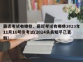 最近考试有哪些，最近考试有哪些2023年11月16号份考试(2024头条知乎已更新）