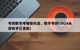 考研数学考哪些科目，数学考研(2024头条知乎已更新）