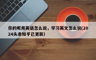 你的呢用英语怎么说，学习英文怎么说(2024头条知乎已更新）