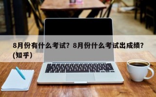 8月份有什么考试？8月份什么考试出成绩？(知乎）