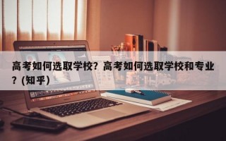 高考如何选取学校？高考如何选取学校和专业？(知乎）