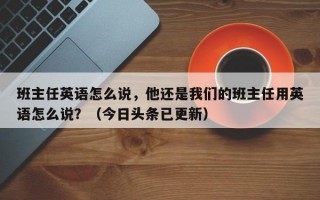 班主任英语怎么说，他还是我们的班主任用英语怎么说？（今日头条已更新）