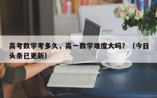 高考数学考多久，高一数学难度大吗？（今日头条已更新）