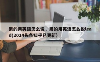 累的用英语怎么说，累的用英语怎么说lead(2024头条知乎已更新）