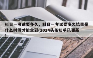 科目一考试要多久，科目一考试要多久结果是什么时候才能拿到(2024头条知乎已更新）