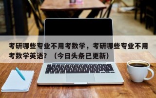 考研哪些专业不用考数学，考研哪些专业不用考数学英语？（今日头条已更新）