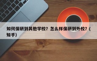 如何保研到其他学校？怎么样保研到外校？(知乎）