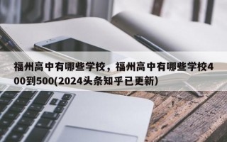 福州高中有哪些学校，福州高中有哪些学校400到500(2024头条知乎已更新）