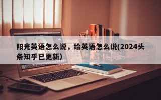 阳光英语怎么说，给英语怎么说(2024头条知乎已更新）