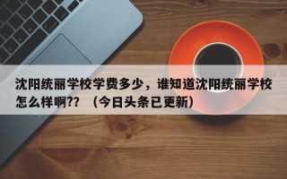 沈阳统丽学校学费多少，谁知道沈阳统丽学校怎么样啊?？（今日头条已更新）