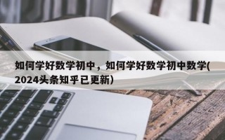 如何学好数学初中，如何学好数学初中数学(2024头条知乎已更新）