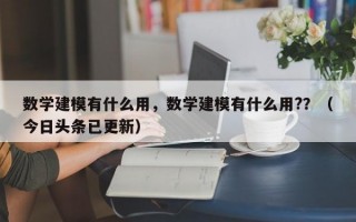数学建模有什么用，数学建模有什么用?？（今日头条已更新）