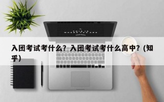 入团考试考什么？入团考试考什么高中？(知乎）