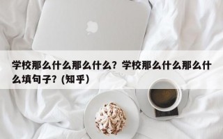 学校那么什么那么什么？学校那么什么那么什么填句子？(知乎）
