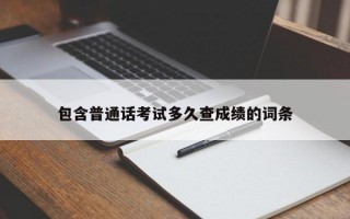 包含普通话考试多久查成绩的词条