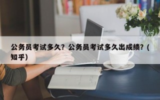 公务员考试多久？公务员考试多久出成绩？(知乎）