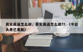 其实英语怎么说，其实英语怎么读?？（今日头条已更新）