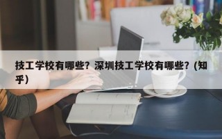 技工学校有哪些？深圳技工学校有哪些？(知乎）