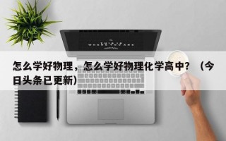 怎么学好物理，怎么学好物理化学高中？（今日头条已更新）
