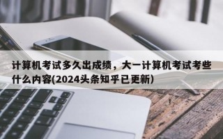 计算机考试多久出成绩，大一计算机考试考些什么内容(2024头条知乎已更新）