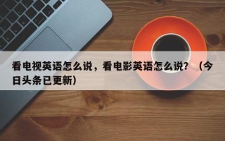 看电视英语怎么说，看电影英语怎么说？（今日头条已更新）