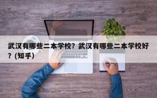 武汉有哪些二本学校？武汉有哪些二本学校好？(知乎）
