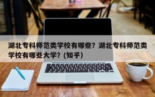 湖北专科师范类学校有哪些？湖北专科师范类学校有哪些大学？(知乎）