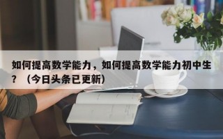 如何提高数学能力，如何提高数学能力初中生？（今日头条已更新）