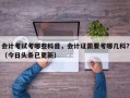 会计考试考哪些科目，会计证需要考哪几科？（今日头条已更新）