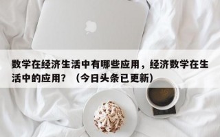 数学在经济生活中有哪些应用，经济数学在生活中的应用？（今日头条已更新）