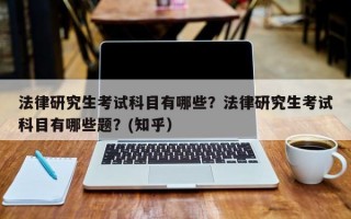 法律研究生考试科目有哪些？法律研究生考试科目有哪些题？(知乎）