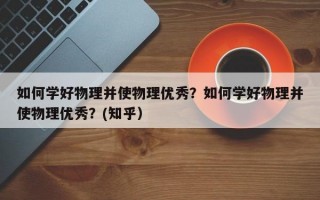 如何学好物理并使物理优秀？如何学好物理并使物理优秀？(知乎）