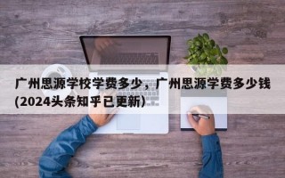 广州思源学校学费多少，广州思源学费多少钱(2024头条知乎已更新）