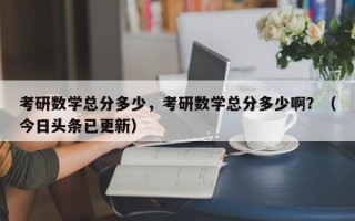 考研数学总分多少，考研数学总分多少啊？（今日头条已更新）