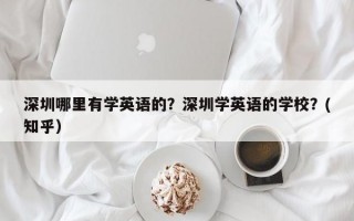 深圳哪里有学英语的？深圳学英语的学校？(知乎）