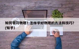 如何学习物理？怎样学好物理的方法和技巧？(知乎）