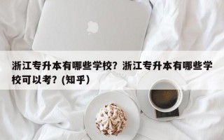 浙江专升本有哪些学校？浙江专升本有哪些学校可以考？(知乎）